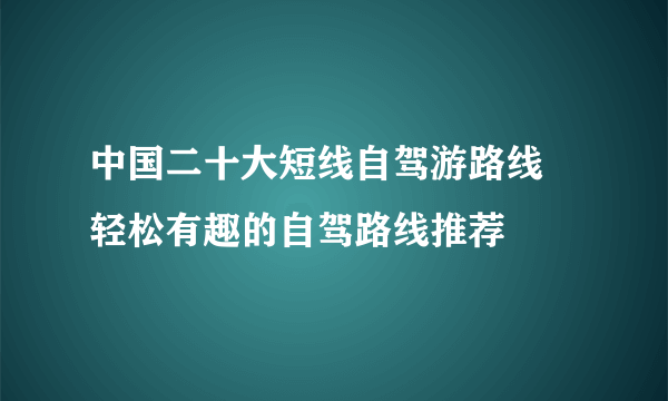 中国二十大短线自驾游路线 轻松有趣的自驾路线推荐