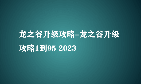 龙之谷升级攻略-龙之谷升级攻略1到95 2023