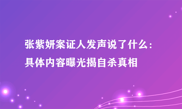 张紫妍案证人发声说了什么：具体内容曝光揭自杀真相