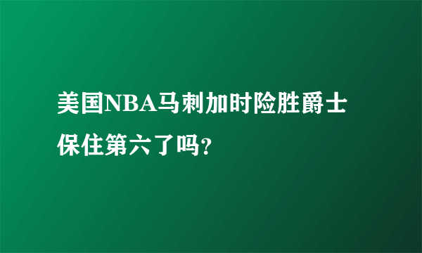 美国NBA马刺加时险胜爵士保住第六了吗？