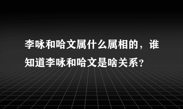 李咏和哈文属什么属相的，谁知道李咏和哈文是啥关系？