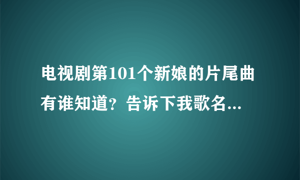 电视剧第101个新娘的片尾曲有谁知道？告诉下我歌名。谢谢啊！