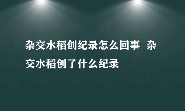 杂交水稻创纪录怎么回事  杂交水稻创了什么纪录