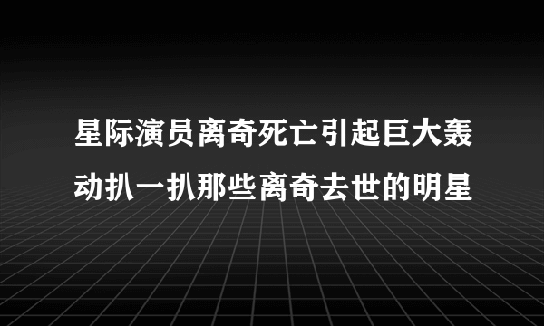 星际演员离奇死亡引起巨大轰动扒一扒那些离奇去世的明星