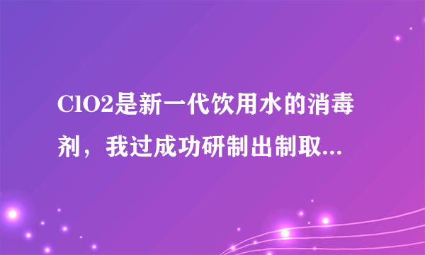 ClO2是新一代饮用水的消毒剂，我过成功研制出制取ClO2的新方法，其反应的微观过程图如下，其中   表示氯