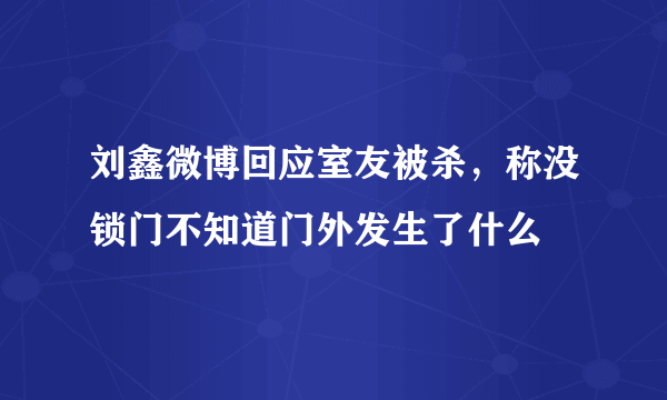 刘鑫微博回应室友被杀，称没锁门不知道门外发生了什么