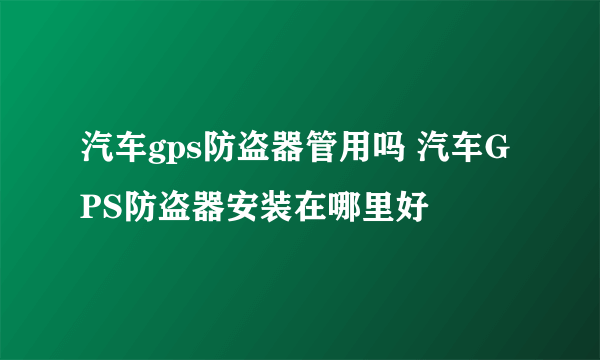 汽车gps防盗器管用吗 汽车GPS防盗器安装在哪里好