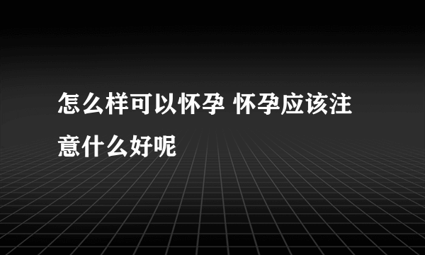 怎么样可以怀孕 怀孕应该注意什么好呢