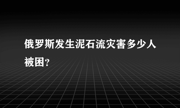 俄罗斯发生泥石流灾害多少人被困？