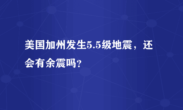 美国加州发生5.5级地震，还会有余震吗？