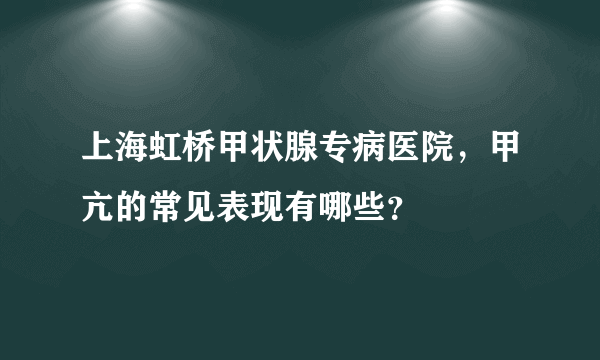 上海虹桥甲状腺专病医院，甲亢的常见表现有哪些？