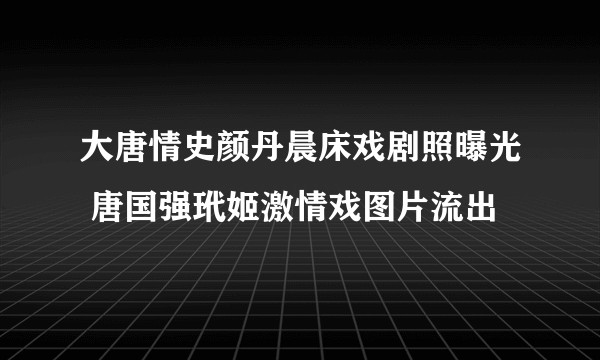 大唐情史颜丹晨床戏剧照曝光 唐国强玳姬激情戏图片流出