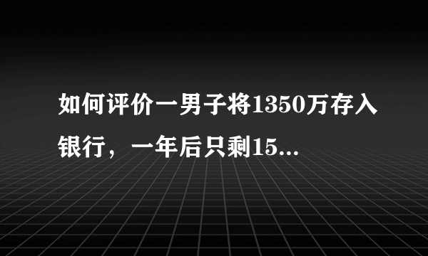 如何评价一男子将1350万存入银行，一年后只剩158元，银行:不赔呢？