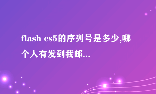 flash cs5的序列号是多少,哪个人有发到我邮箱，谢谢！