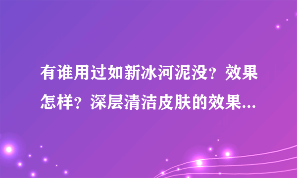 有谁用过如新冰河泥没？效果怎样？深层清洁皮肤的效果怎么样？