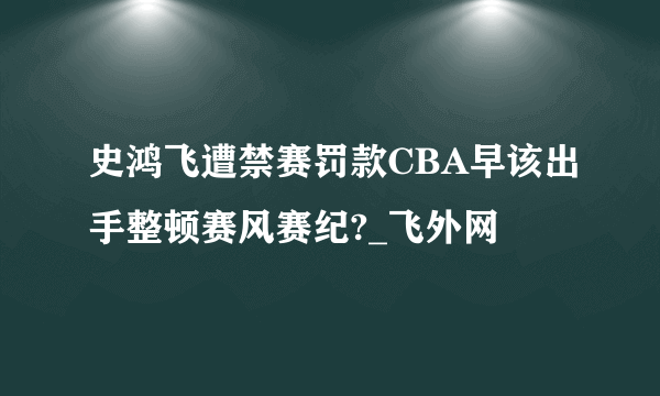 史鸿飞遭禁赛罚款CBA早该出手整顿赛风赛纪?_飞外网