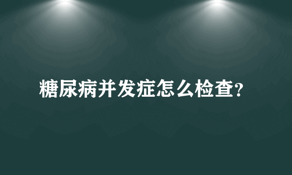 糖尿病并发症怎么检查？