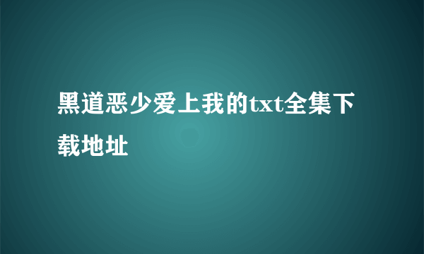 黑道恶少爱上我的txt全集下载地址