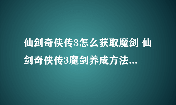 仙剑奇侠传3怎么获取魔剑 仙剑奇侠传3魔剑养成方法详情介绍