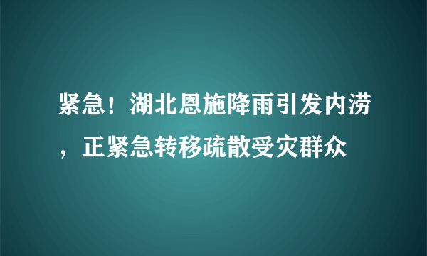 紧急！湖北恩施降雨引发内涝，正紧急转移疏散受灾群众