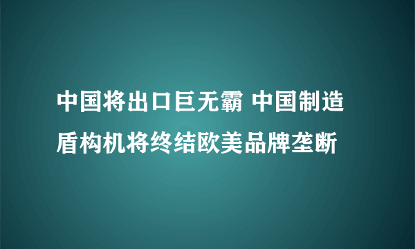 中国将出口巨无霸 中国制造盾构机将终结欧美品牌垄断