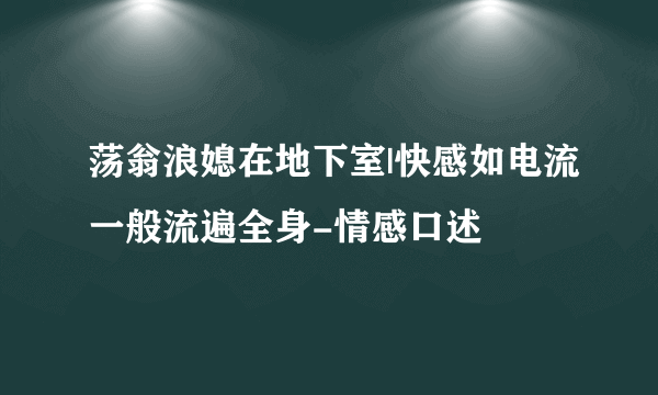 荡翁浪媳在地下室|快感如电流一般流遍全身-情感口述