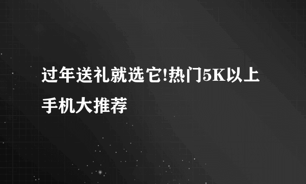 过年送礼就选它!热门5K以上手机大推荐