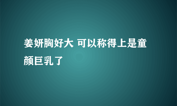 姜妍胸好大 可以称得上是童颜巨乳了