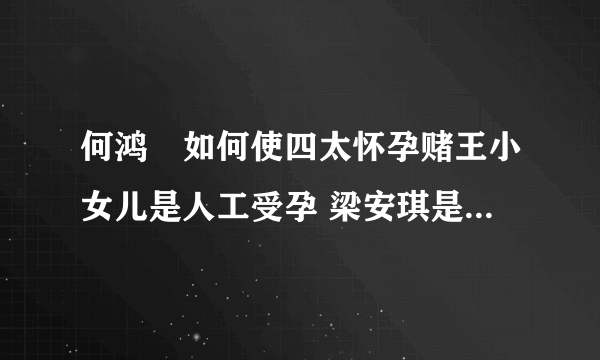 何鸿燊如何使四太怀孕赌王小女儿是人工受孕 梁安琪是试管怀孕的