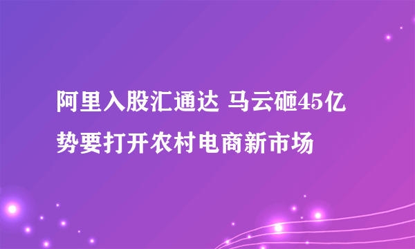 阿里入股汇通达 马云砸45亿势要打开农村电商新市场