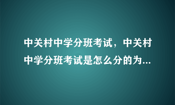 中关村中学分班考试，中关村中学分班考试是怎么分的为什么是这样分为什么没有体育特