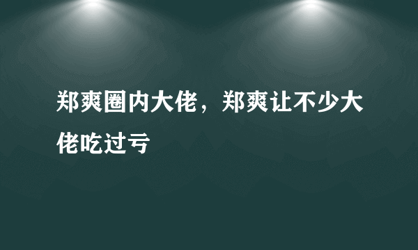 郑爽圈内大佬，郑爽让不少大佬吃过亏