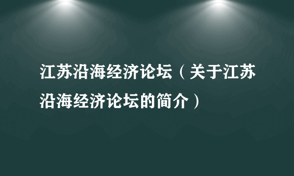 江苏沿海经济论坛（关于江苏沿海经济论坛的简介）