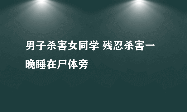 男子杀害女同学 残忍杀害一晚睡在尸体旁