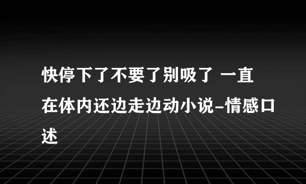 快停下了不要了别吸了 一直在体内还边走边动小说-情感口述