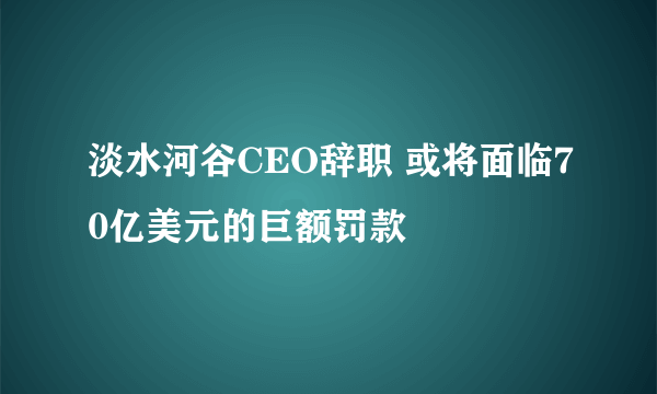 淡水河谷CEO辞职 或将面临70亿美元的巨额罚款