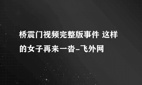 桥震门视频完整版事件 这样的女子再来一沓-飞外网