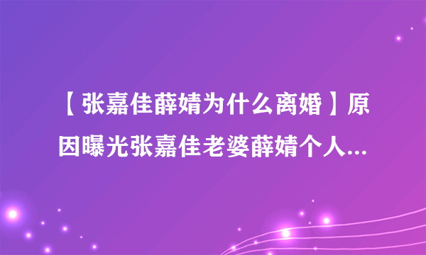 【张嘉佳薛婧为什么离婚】原因曝光张嘉佳老婆薛婧个人资料揭秘