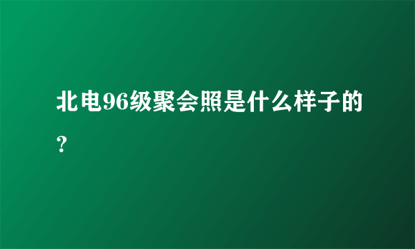 北电96级聚会照是什么样子的？