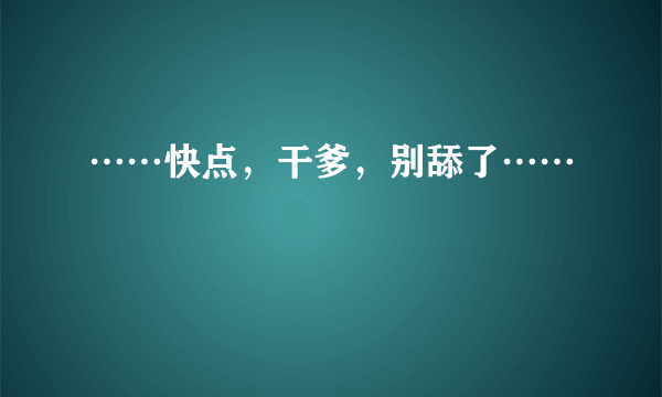 ……快点，干爹，别舔了……