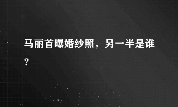 马丽首曝婚纱照，另一半是谁？