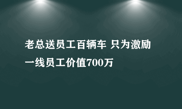 老总送员工百辆车 只为激励一线员工价值700万