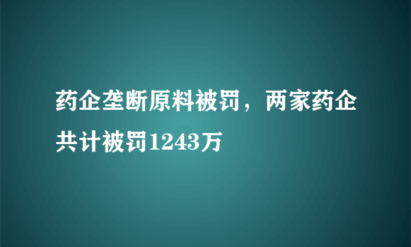 药企垄断原料被罚，两家药企共计被罚1243万