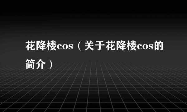 花降楼cos（关于花降楼cos的简介）