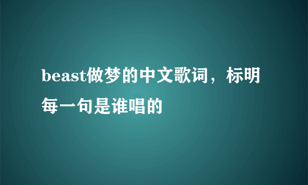 beast做梦的中文歌词，标明每一句是谁唱的