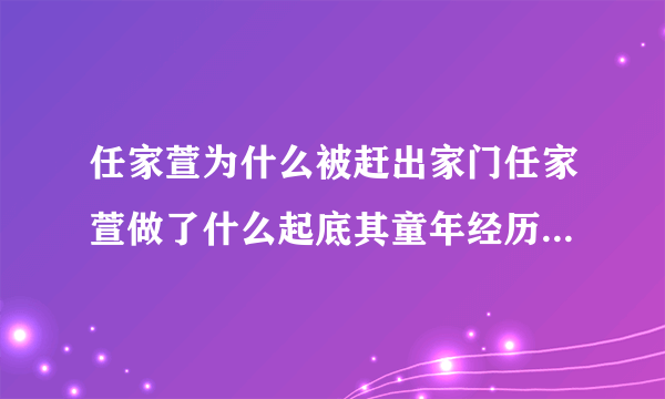 任家萱为什么被赶出家门任家萱做了什么起底其童年经历-飞外网