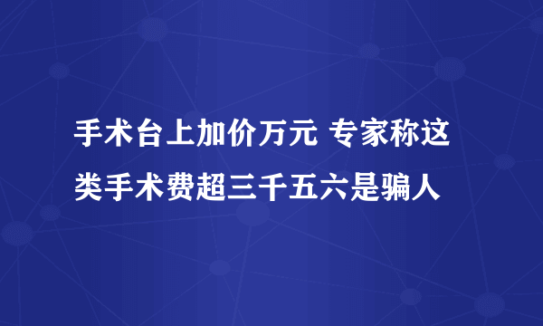 手术台上加价万元 专家称这类手术费超三千五六是骗人