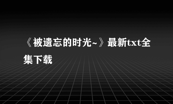 《被遗忘的时光~》最新txt全集下载