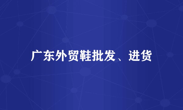 广东外贸鞋批发、进货