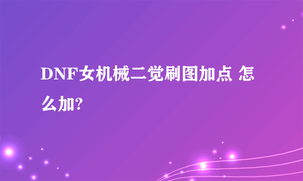 DNF女机械二觉刷图加点 怎么加?